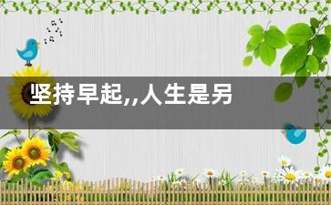 坚持早起,,人生是另一番模样(能坚持早起的都是什么人)