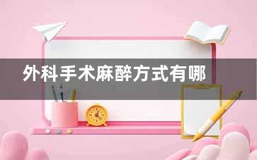 外科手术麻醉方式有哪些(外科手术麻醉方式分类)