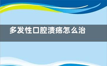 多发性口腔溃疡怎么治疗？？(经常多发性口腔溃疡该怎么办？)
