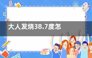 大人发烧38.7度怎么办(大人发烧38.7度吃什么药)