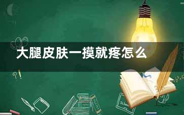 大腿皮肤一摸就疼怎么办(大腿皮肤一摸就像针扎的疼表面无症状)