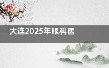 大连2025年眼科医院收费标准一览：近视手术1w+/白内障手术3k+/OK镜8k+