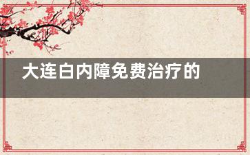 大连白内障免费治疗的条件公布!大连免费白内障手术怎么申请/大连白内障手术我国免费政策分享!