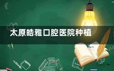 太原皓雅口腔医院种植牙技术如何？医生技术/服务质量/口碑评价综合测评
