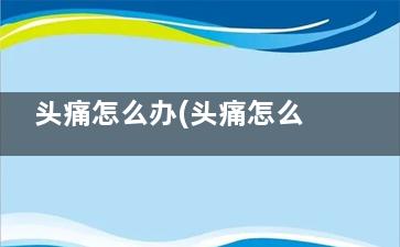 头痛怎么办(头痛怎么办快速缓解小方法感冒了)