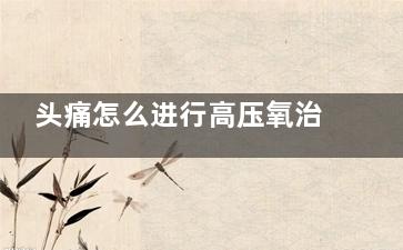 头痛怎么进行高压氧治疗(头痛怎么高情商回复)