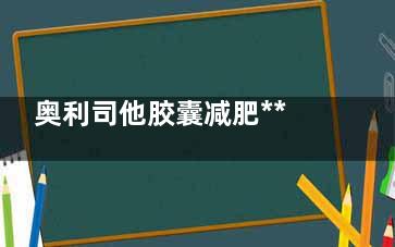奥利司他胶囊减肥***怎样(奥利司他胶囊减肥一个月能减多少斤)
