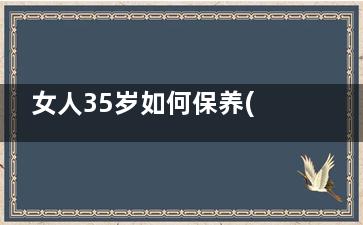 女人35岁如何保养(女人35岁如何保养卵巢)