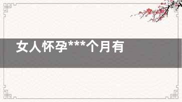 女人怀孕***个月有哪些反应？