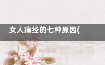 女人痛经的七种原因(女人痛经分几种)