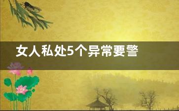 女人私处5个异常要警惕(女人私处5个异物)