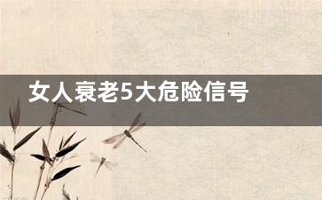 女人衰老5大危险信号(女人衰老的三大原因)
