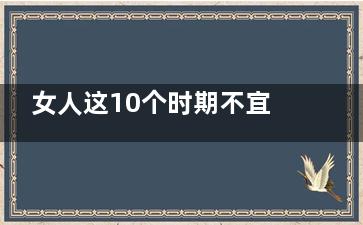 女人这10个时期不宜受孕(女性一生几个时期)