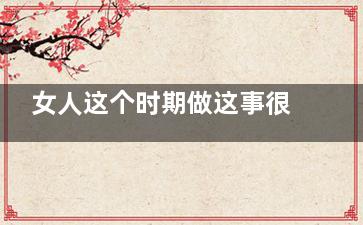 女人这个时期做这事很受伤(女性什么时期)