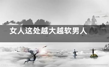女人这处越大越软男人竟然会越爱越着迷！
