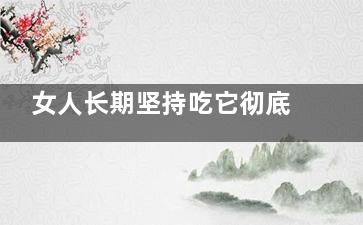 女人长期坚持吃它彻底远离乳腺癌(女人为什么不能长期吃吗)