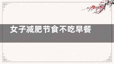 女子减肥节食不吃早餐竟丢了性命,减肥不吃早餐真的瘦不了吗