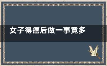 女子得癌后做一事竟多活了10年(女子得癌后做一件事)