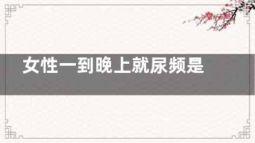 女性一到晚上就尿频是什么原因(女性一到晚上就37度)