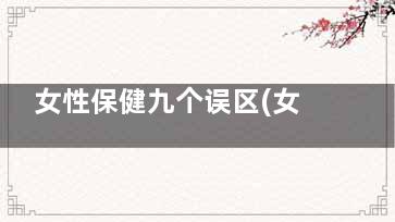 女性保健九个误区(女性保健小知识)