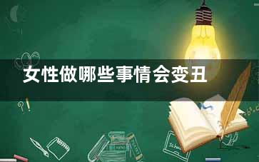 女性做哪些事情会变丑又短命(女人应该做的事情)