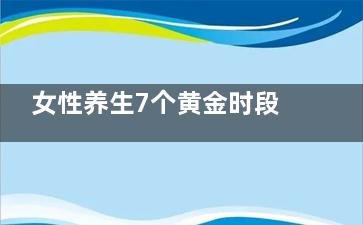 女性养生7个黄金时段(女人吃什么祛黄)