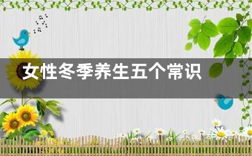 女性冬季养生五个常识(女人秋季养生)
