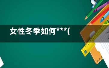 女性冬季如何***(冬天女性应该注意什么)