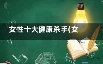 女性十大健康杀手(女性健康的三大杀手)