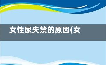 女性尿失禁的原因(女性尿失禁的原因有哪些造成的)