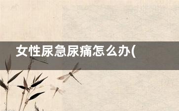 女性尿急尿痛怎么办(尿急尿疼怎么办女性)
