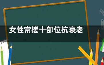女性常搓十部位抗衰老(搓全身搓哪些地方)