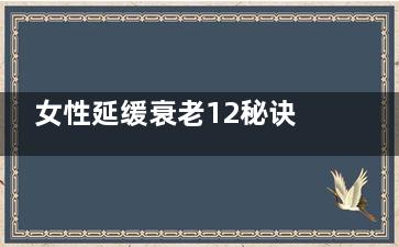 女性延缓衰老12秘诀(女性延缓衰老12种药)