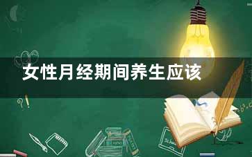 女性月经期间养生应该注意的事情(经期怎么养)