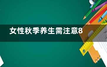 女性秋季养生需注意8个事项(女性秋冬养生)