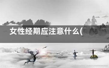 女性经期应注意什么(女性经期应注意些什么)