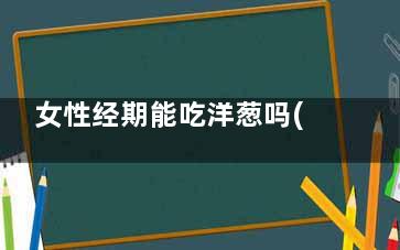 女性经期能吃洋葱吗(生理期可以吃洋姜吗)