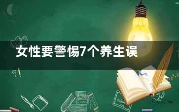 女性要警惕7个养生误区(所有的女人要记住这四点)
