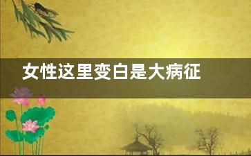 女性这里变白是大病征兆(女怎么变白)