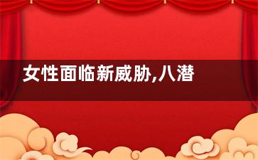 女性面临新威胁,八潜藏因素导致(威胁自己的女人)