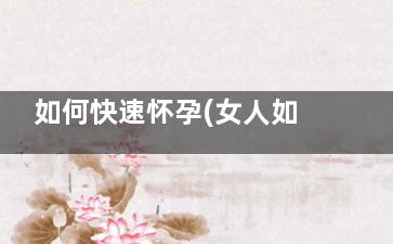 如何快速怀孕(女人如何怀孕)