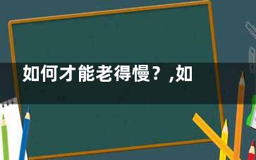 如何才能老得慢？,如何才能老的慢