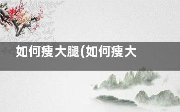 如何瘦大腿(如何瘦大腿和小腿)