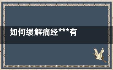 如何缓解痛经***有效(如何缓解痛经***快方法)