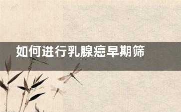 如何进行乳腺癌早期筛查(如何进行乳腺癌筛查)