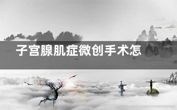 子宫腺肌症微创手术怎么做,子宫腺肌症微创手术后多久可以上班