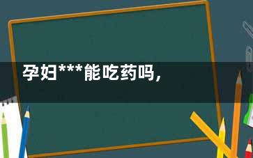 孕妇***能吃药吗,孕妇***用药
