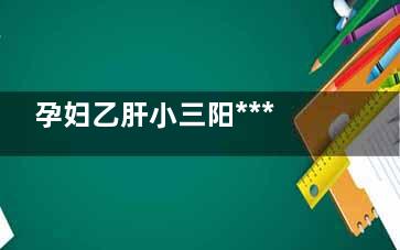 孕妇乙肝小三阳***吗(孕妇乙肝小三阳阻断针什么时候打)