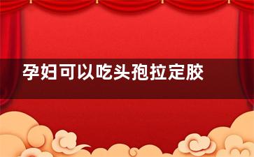 孕妇可以吃头孢拉定胶囊吗,孕妇吃头孢拉定胶囊有影响吗