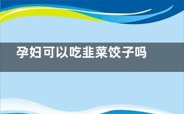 孕妇可以吃韭菜饺子吗(孕妇可以吃韭菜花不)